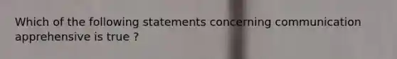 Which of the following statements concerning communication apprehensive is true ?