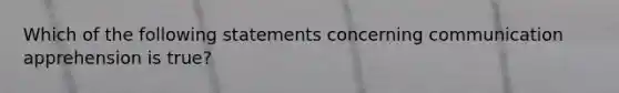 Which of the following statements concerning communication apprehension is true?