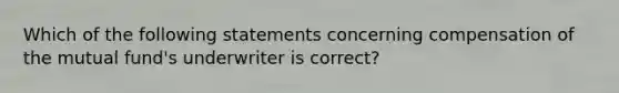 Which of the following statements concerning compensation of the mutual fund's underwriter is correct?