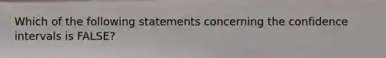 Which of the following statements concerning the confidence intervals is FALSE?