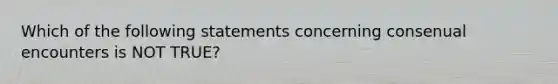 Which of the following statements concerning consenual encounters is NOT TRUE?