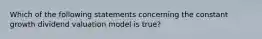 Which of the following statements concerning the constant growth dividend valuation model is true?