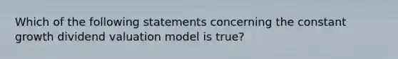 Which of the following statements concerning the constant growth dividend valuation model is true?