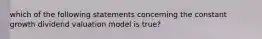 which of the following statements concerning the constant growth dividend valuation model is true?