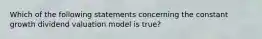 Which of the following statements concerning the constant growth dividend valuation model is​ true?