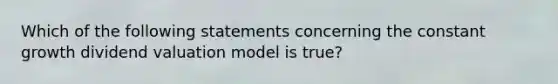 Which of the following statements concerning the constant growth dividend valuation model is​ true?