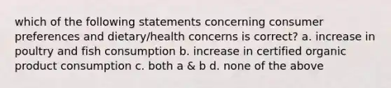 which of the following statements concerning consumer preferences and dietary/health concerns is correct? a. increase in poultry and fish consumption b. increase in certified organic product consumption c. both a & b d. none of the above