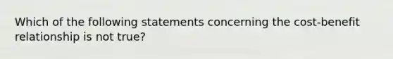 Which of the following statements concerning the cost-benefit relationship is not true?