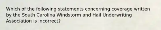 Which of the following statements concerning coverage written by the South Carolina Windstorm and Hail Underwriting Association is incorrect?