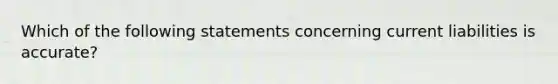 Which of the following statements concerning current liabilities is accurate?