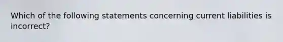 Which of the following statements concerning current liabilities is incorrect?