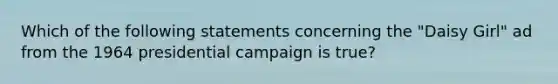 Which of the following statements concerning the "Daisy Girl" ad from the 1964 presidential campaign is true?