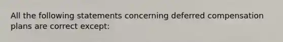 All the following statements concerning deferred compensation plans are correct except: