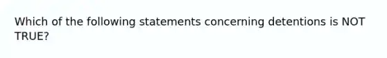 Which of the following statements concerning detentions is NOT TRUE?