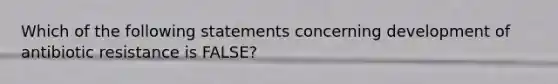 Which of the following statements concerning development of antibiotic resistance is FALSE?