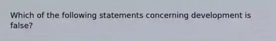 Which of the following statements concerning development is false?