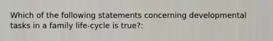 Which of the following statements concerning developmental tasks in a family life-cycle is true?: