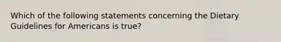 Which of the following statements concerning the Dietary Guidelines for Americans is true?