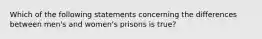 Which of the following statements concerning the differences between men's and women's prisons is true?