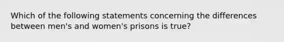 Which of the following statements concerning the differences between men's and women's prisons is true?