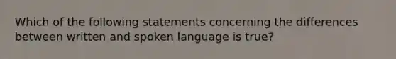 Which of the following statements concerning the differences between written and spoken language is true?