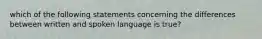 which of the following statements concerning the differences between written and spoken language is true?