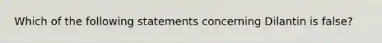 Which of the following statements concerning Dilantin is false?