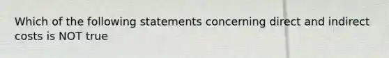 Which of the following statements concerning direct and indirect costs is NOT true