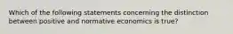 Which of the following statements concerning the distinction between positive and normative economics is true?