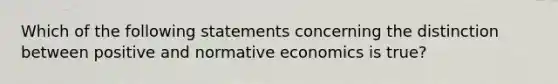 Which of the following statements concerning the distinction between positive and normative economics is true?