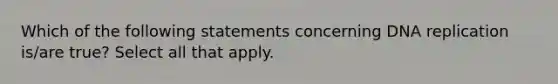 Which of the following statements concerning DNA replication is/are true? Select all that apply.