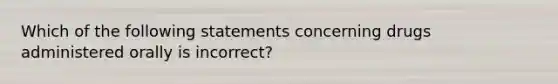 Which of the following statements concerning drugs administered orally is incorrect?