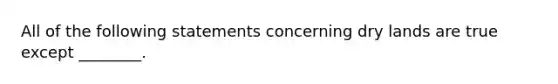 All of the following statements concerning dry lands are true except ________.