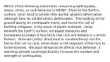 Which of the following statements concerning earthquakes, stress, strain, or rock behavior is FALSE? -Close to the Earth's surface, rocks tend to exhibit little ductile (plastic) deformation although they do exhibit elastic deformation. -The shaking of the ground during an earthquake event, and hence the risk of building collapses, is the result of elastic behavior. -Deep beneath the Earth's surface, increased pressures and temperatures makes it less likely that rock will behave in a brittle fashion. -Stresses (either directional or nondirectional) are the forces that act on rock, while strain is the response of the rock to those stresses. -Because temperature affects rock behavior, a warming climate could significantly increase the number and strength of earthquakes.