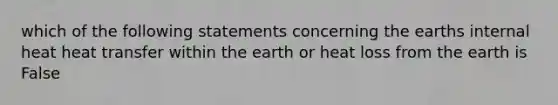 which of the following statements concerning the earths internal heat heat transfer within the earth or heat loss from the earth is False