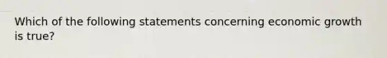 Which of the following statements concerning economic growth is true?