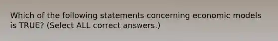 Which of the following statements concerning economic models is TRUE? (Select ALL correct answers.)