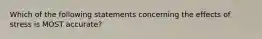 Which of the following statements concerning the effects of stress is MOST accurate?