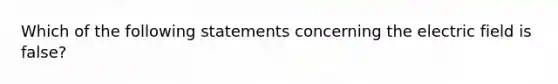 Which of the following statements concerning the electric field is false?