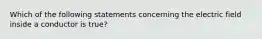 Which of the following statements concerning the electric field inside a conductor is true?