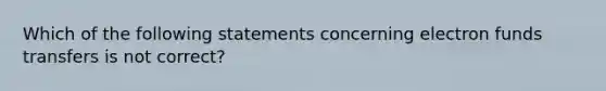 Which of the following statements concerning electron funds transfers is not correct?