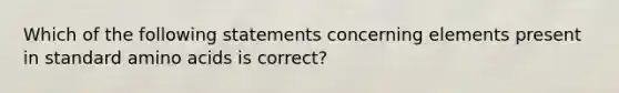 Which of the following statements concerning elements present in standard amino acids is correct?