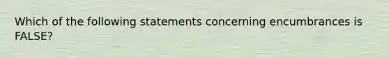 Which of the following statements concerning encumbrances is FALSE?