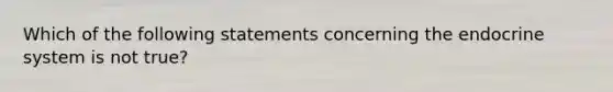 Which of the following statements concerning the endocrine system is not true?