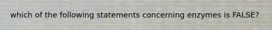 which of the following statements concerning enzymes is FALSE?