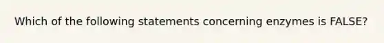 Which of the following statements concerning enzymes is FALSE?