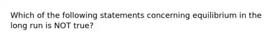 Which of the following statements concerning equilibrium in the long run is NOT true?