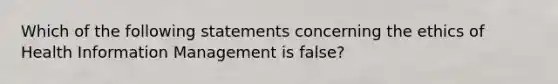 Which of the following statements concerning the ethics of Health Information Management is false?