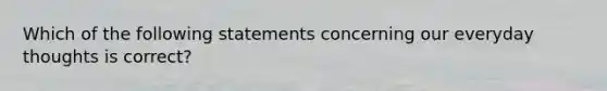 Which of the following statements concerning our everyday thoughts is correct?