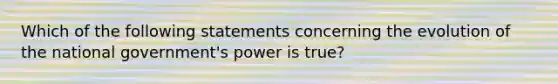 Which of the following statements concerning the evolution of the national government's power is true?